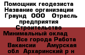 Помощник геодезиста › Название организации ­ Граунд, ООО › Отрасль предприятия ­ Строительство › Минимальный оклад ­ 14 000 - Все города Работа » Вакансии   . Амурская обл.,Архаринский р-н